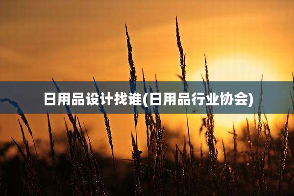 日用品设计找谁(日用品行业协会)