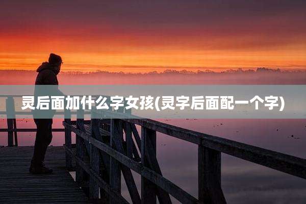 灵后面加什么字女孩(灵字后面配一个字)