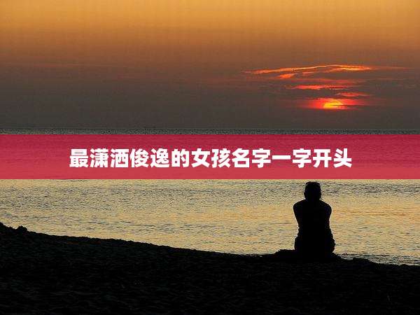 最潇洒俊逸的女孩名字一字开头