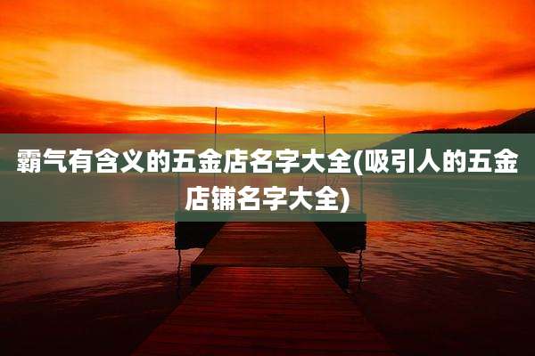 霸气有含义的五金店名字大全(吸引人的五金店铺名字大全)