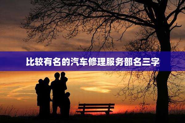 比较有名的汽车修理服务部名三字