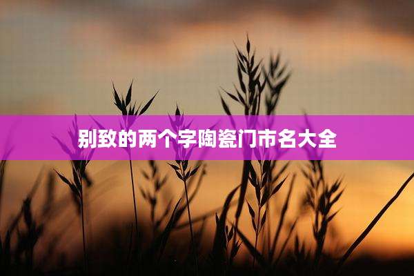 别致的两个字陶瓷门市名大全