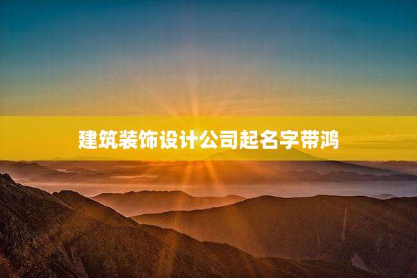 建筑装饰设计公司起名字带鸿