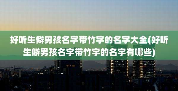 好听生僻男孩名字带竹字的名字大全(好听生僻男孩名字带竹字的名字有哪些)