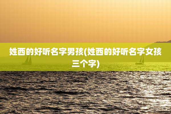 姓西的好听名字男孩(姓西的好听名字女孩三个字)
