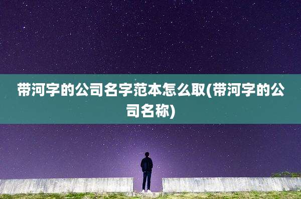 带河字的公司名字范本怎么取(带河字的公司名称)
