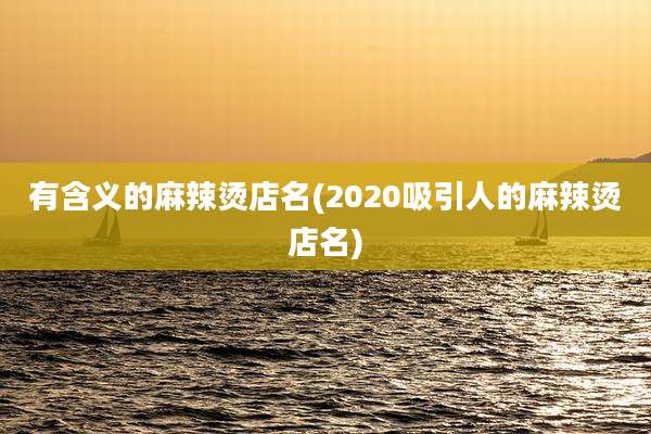 有含义的麻辣烫店名(2020吸引人的麻辣烫店名)