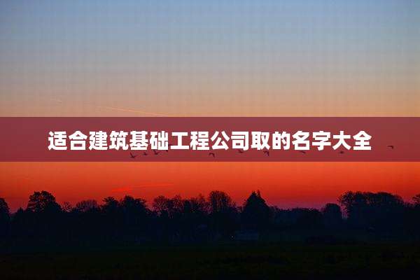 适合建筑基础工程公司取的名字大全