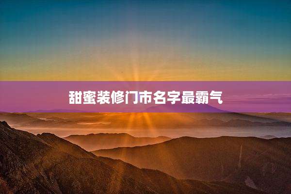 甜蜜装修门市名字最霸气