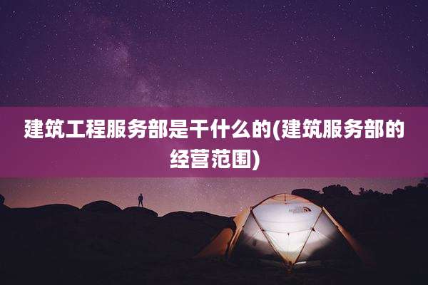 建筑工程服务部是干什么的(建筑服务部的经营范围)