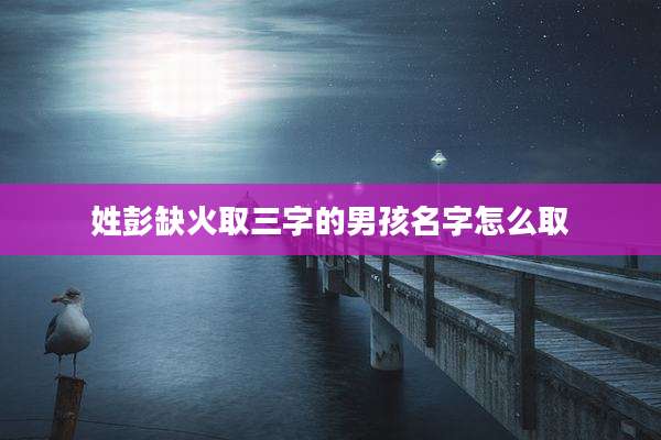 姓彭缺火取三字的男孩名字怎么取