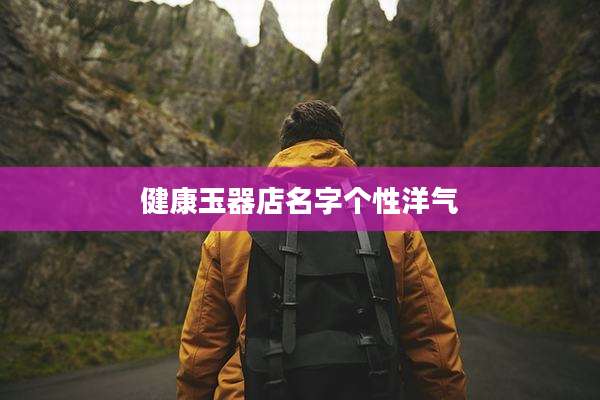 健康玉器店名字个性洋气