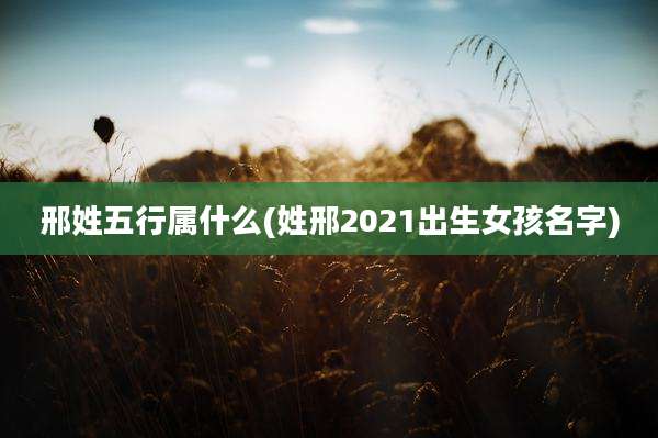 邢姓五行属什么(姓邢2021出生女孩名字)