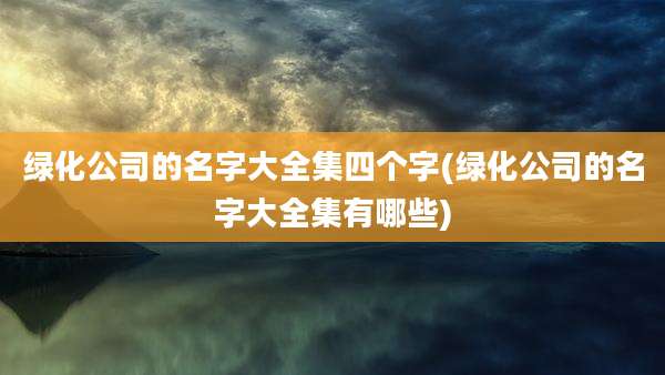 绿化公司的名字大全集四个字(绿化公司的名字大全集有哪些)