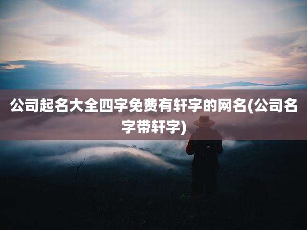 公司起名大全四字免费有轩字的网名(公司名字带轩字)