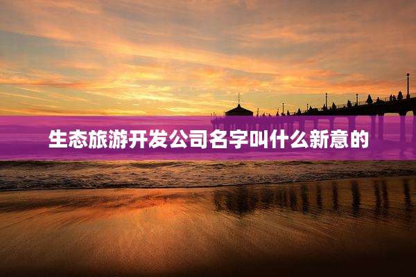 生态旅游开发公司名字叫什么新意的