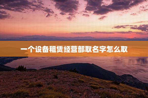 一个设备租赁经营部取名字怎么取