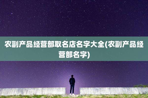 农副产品经营部取名店名字大全(农副产品经营部名字)