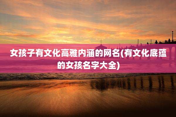 女孩子有文化高雅内涵的网名(有文化底蕴的女孩名字大全)