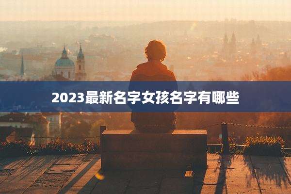 2023最新名字女孩名字有哪些