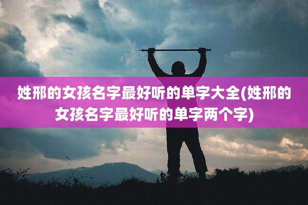 姓邢的女孩名字最好听的单字大全(姓邢的女孩名字最好听的单字两个字)