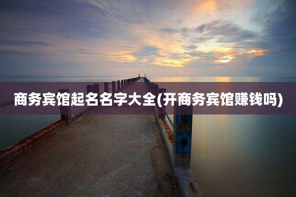 商务宾馆起名名字大全(开商务宾馆赚钱吗)