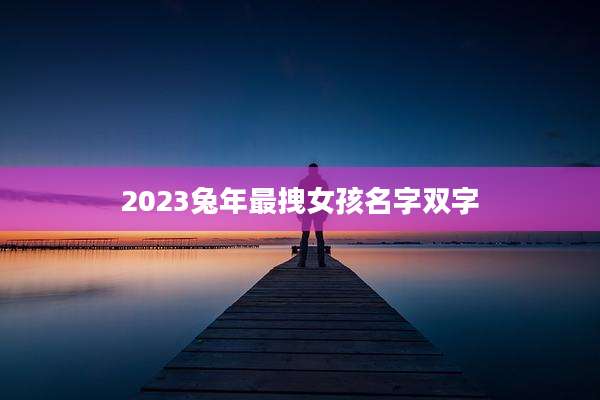2023兔年最拽女孩名字双字