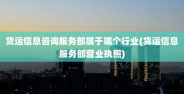 货运信息咨询服务部属于哪个行业(货运信息服务部营业执照)