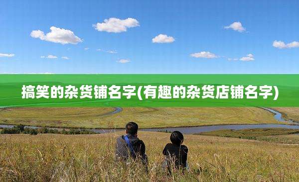 搞笑的杂货铺名字(有趣的杂货店铺名字)