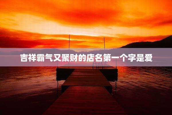 吉祥霸气又聚财的店名第一个字是爱