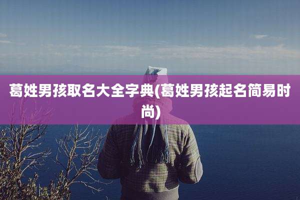 葛姓男孩取名大全字典(葛姓男孩起名简易时尚)