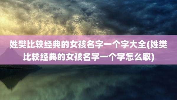 姓樊比较经典的女孩名字一个字大全(姓樊比较经典的女孩名字一个字怎么取)
