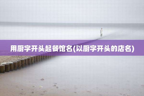 用厨字开头起餐馆名(以厨字开头的店名)