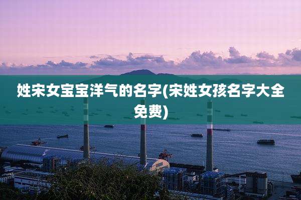 姓宋女宝宝洋气的名字(宋姓女孩名字大全免费)