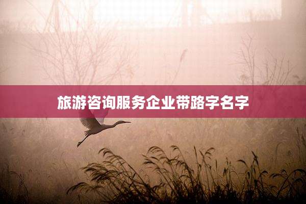 旅游咨询服务企业带路字名字