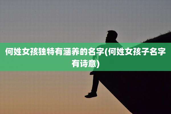 何姓女孩独特有涵养的名字(何姓女孩子名字有诗意)