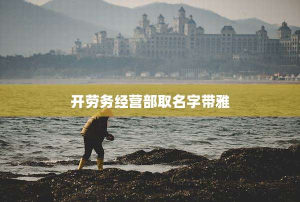 开劳务经营部取名字带雅
