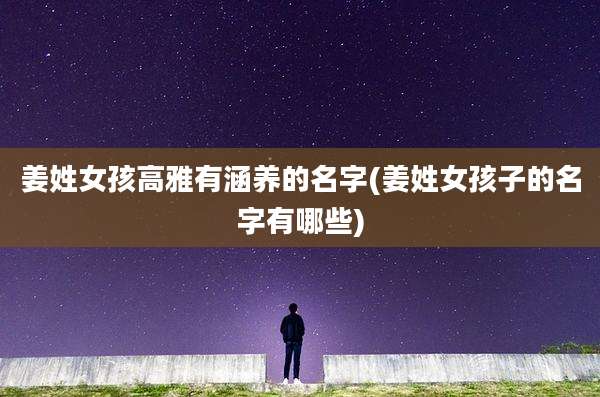 姜姓女孩高雅有涵养的名字(姜姓女孩子的名字有哪些)