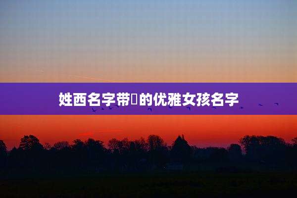 姓西名字带瑄的优雅女孩名字