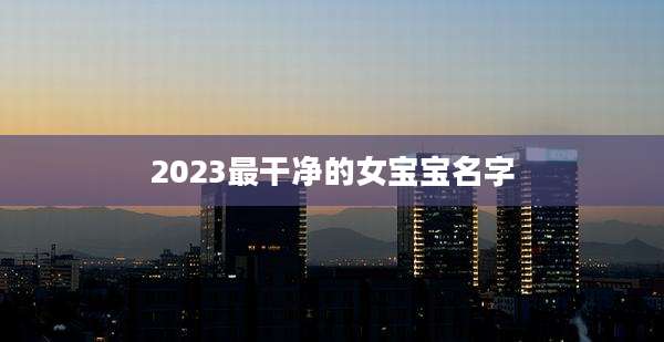 2023最干净的女宝宝名字