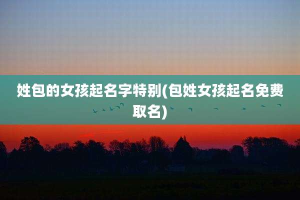 姓包的女孩起名字特别(包姓女孩起名免费取名)