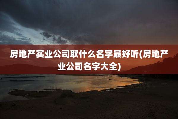 房地产实业公司取什么名字最好听(房地产业公司名字大全)