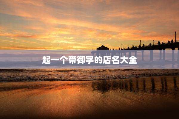起一个带御字的店名大全