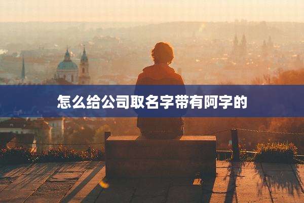 怎么给公司取名字带有阿字的