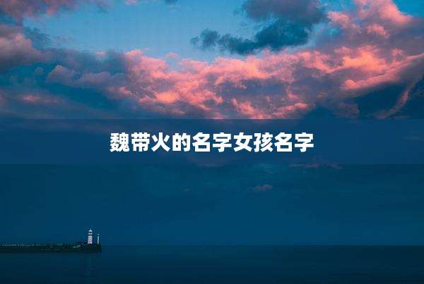魏带火的名字女孩名字