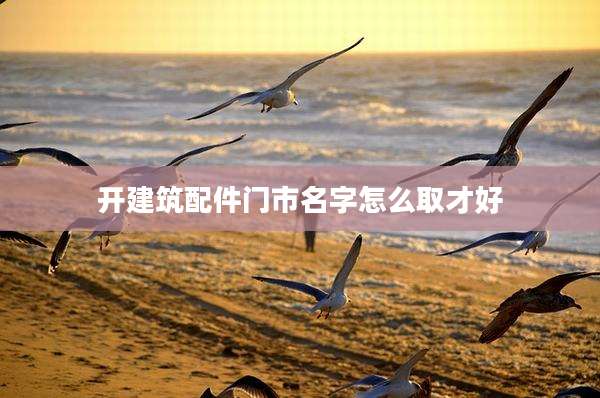 开建筑配件门市名字怎么取才好