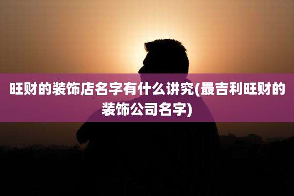 旺财的装饰店名字有什么讲究(最吉利旺财的装饰公司名字)