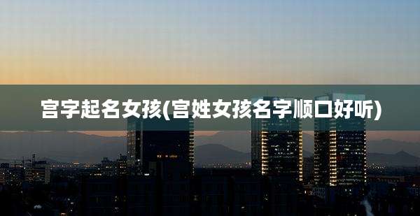 宫字起名女孩(宫姓女孩名字顺口好听)