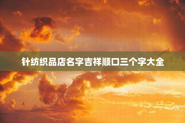 针纺织品店名字吉祥顺口三个字大全