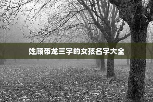 姓顾带龙三字的女孩名字大全